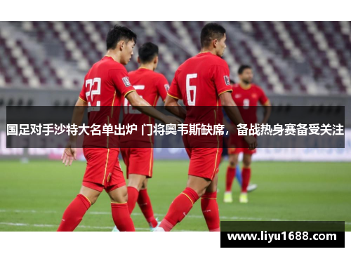 国足对手沙特大名单出炉 门将奥韦斯缺席，备战热身赛备受关注