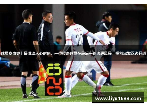 球员赛事史上最激动人心时刻：一位传奇球员在最后一轮遭遇风暴，提前出发双边开球